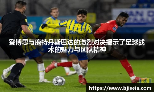 登博思与鹿特丹斯巴达的激烈对决揭示了足球战术的魅力与团队精神