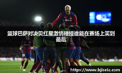 篮球巴萨对决贝红星激情碰撞谁能在赛场上笑到最后