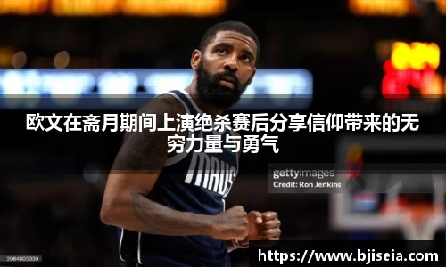 欧文在斋月期间上演绝杀赛后分享信仰带来的无穷力量与勇气