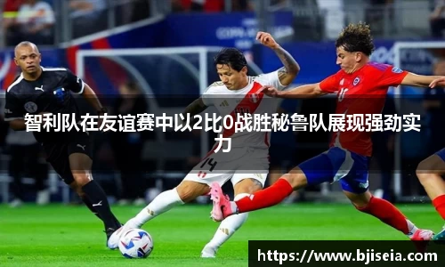 智利队在友谊赛中以2比0战胜秘鲁队展现强劲实力